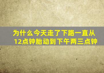 为什么今天走了下路一直从12点钟胎动到下午两三点钟