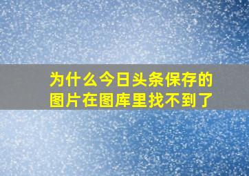 为什么今日头条保存的图片在图库里找不到了