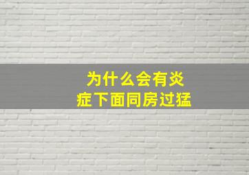 为什么会有炎症下面同房过猛