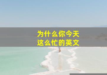 为什么你今天这么忙的英文