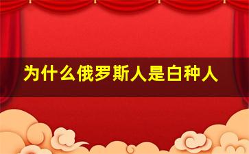 为什么俄罗斯人是白种人