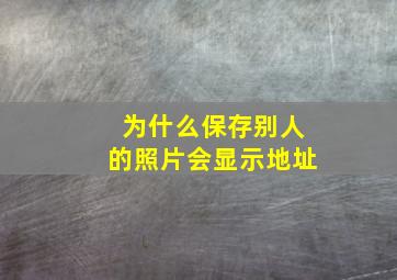 为什么保存别人的照片会显示地址