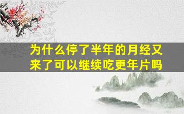 为什么停了半年的月经又来了可以继续吃更年片吗