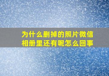 为什么删掉的照片微信相册里还有呢怎么回事