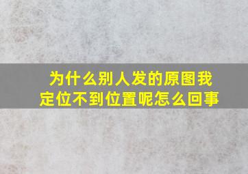 为什么别人发的原图我定位不到位置呢怎么回事