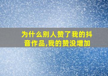 为什么别人赞了我的抖音作品,我的赞没增加