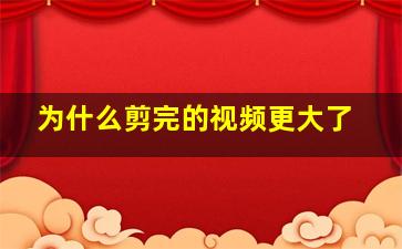 为什么剪完的视频更大了