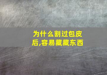 为什么割过包皮后,容易藏藏东西