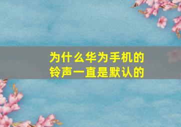 为什么华为手机的铃声一直是默认的