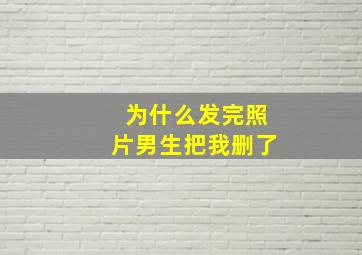 为什么发完照片男生把我删了