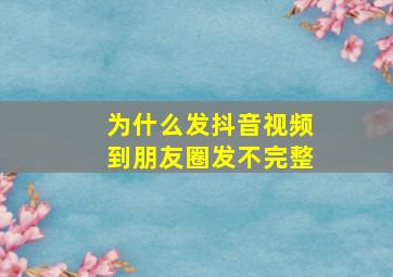 为什么发抖音视频到朋友圈发不完整