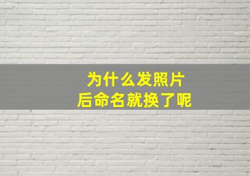 为什么发照片后命名就换了呢