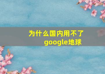 为什么国内用不了google地球