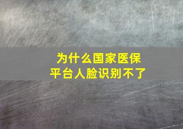 为什么国家医保平台人脸识别不了