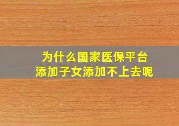 为什么国家医保平台添加子女添加不上去呢