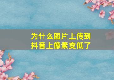 为什么图片上传到抖音上像素变低了