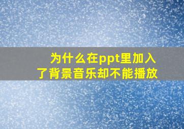 为什么在ppt里加入了背景音乐却不能播放