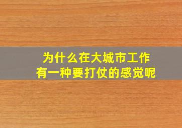 为什么在大城市工作有一种要打仗的感觉呢