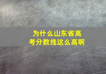 为什么山东省高考分数线这么高啊