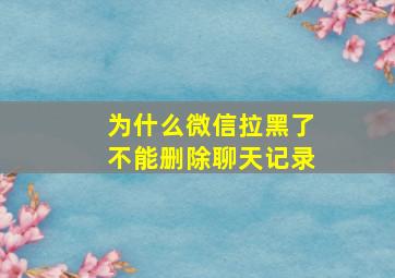 为什么微信拉黑了不能删除聊天记录