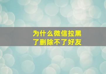 为什么微信拉黑了删除不了好友