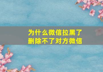 为什么微信拉黑了删除不了对方微信