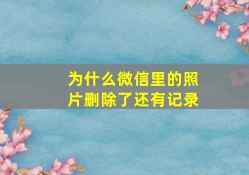 为什么微信里的照片删除了还有记录