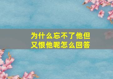 为什么忘不了他但又恨他呢怎么回答