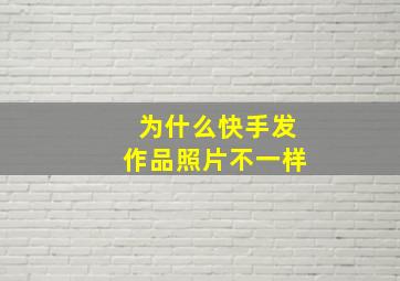 为什么快手发作品照片不一样