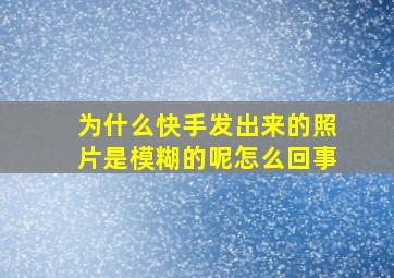 为什么快手发出来的照片是模糊的呢怎么回事