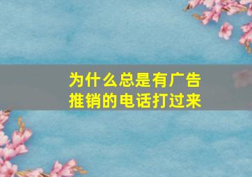 为什么总是有广告推销的电话打过来