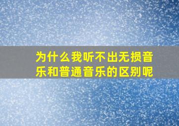 为什么我听不出无损音乐和普通音乐的区别呢