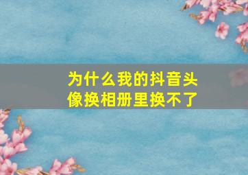 为什么我的抖音头像换相册里换不了