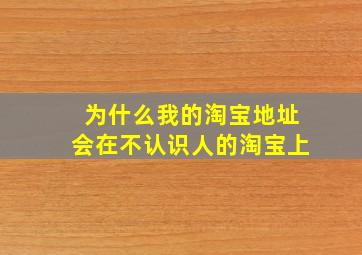 为什么我的淘宝地址会在不认识人的淘宝上