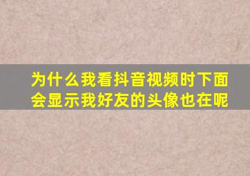 为什么我看抖音视频时下面会显示我好友的头像也在呢