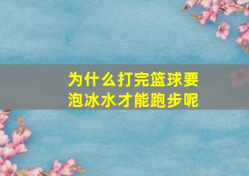 为什么打完篮球要泡冰水才能跑步呢