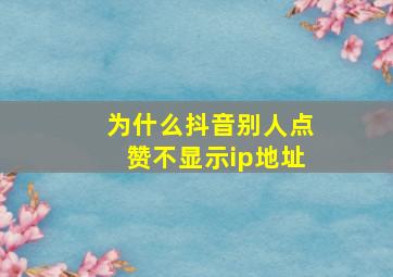 为什么抖音别人点赞不显示ip地址