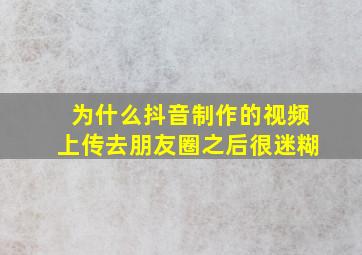 为什么抖音制作的视频上传去朋友圈之后很迷糊