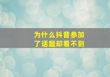 为什么抖音参加了话题却看不到