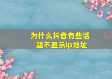 为什么抖音有些话题不显示ip地址