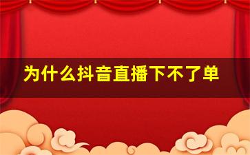 为什么抖音直播下不了单