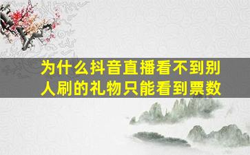 为什么抖音直播看不到别人刷的礼物只能看到票数