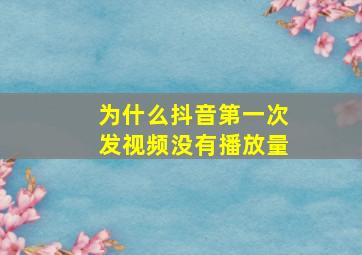 为什么抖音第一次发视频没有播放量