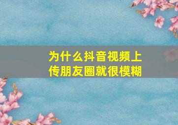 为什么抖音视频上传朋友圈就很模糊