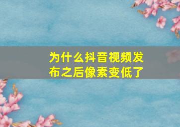 为什么抖音视频发布之后像素变低了