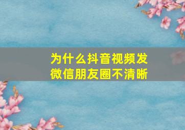 为什么抖音视频发微信朋友圈不清晰