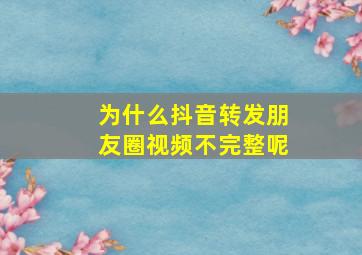 为什么抖音转发朋友圈视频不完整呢