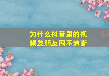 为什么抖音里的视频发朋友圈不清晰