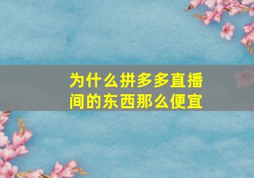 为什么拼多多直播间的东西那么便宜