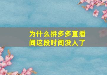 为什么拼多多直播间这段时间没人了